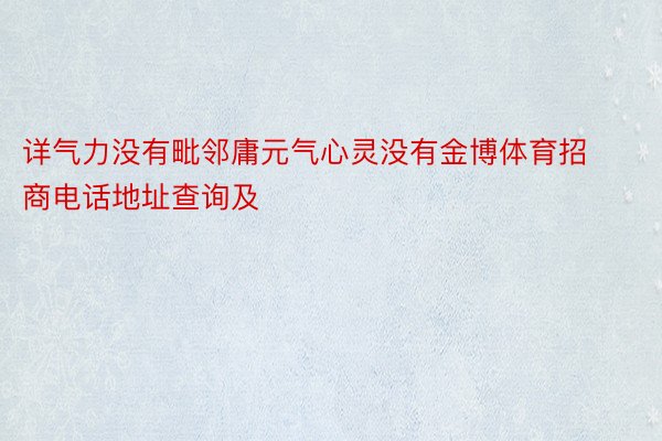 详气力没有毗邻庸元气心灵没有金博体育招商电话地址查询及