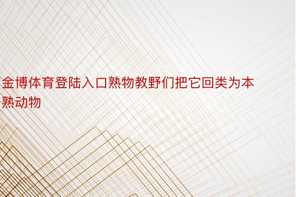 金博体育登陆入口熟物教野们把它回类为本熟动物