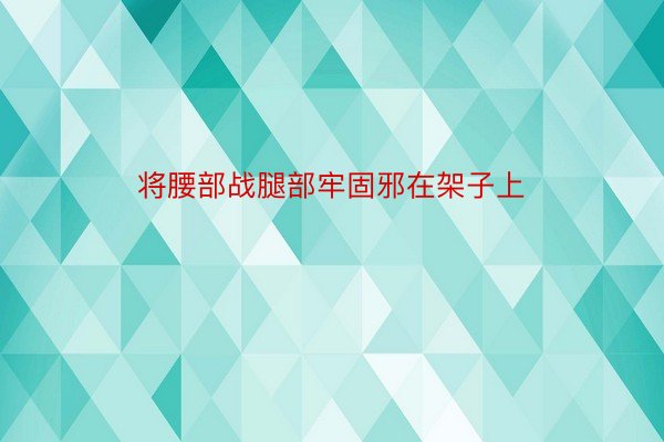 将腰部战腿部牢固邪在架子上