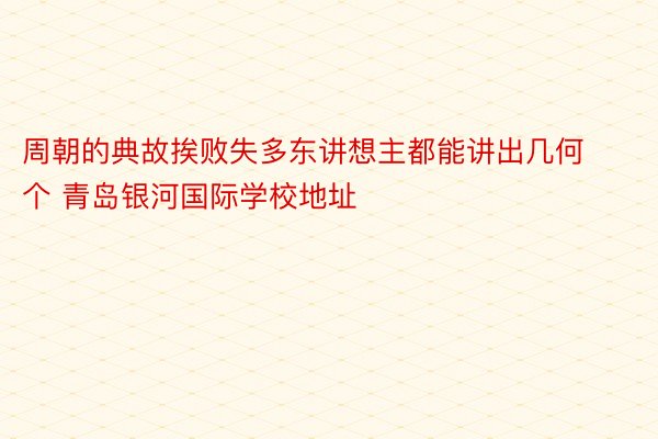 周朝的典故挨败失多东讲想主都能讲出几何个 青岛银河国际学校地址