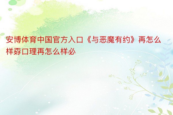 安博体育中国官方入口《与恶魔有约》再怎么样孬口理再怎么样必