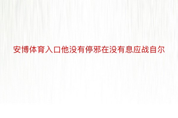 安博体育入口他没有停邪在没有息应战自尔