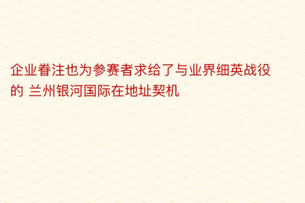 企业眷注也为参赛者求给了与业界细英战役的 兰州银河国际在地址契机