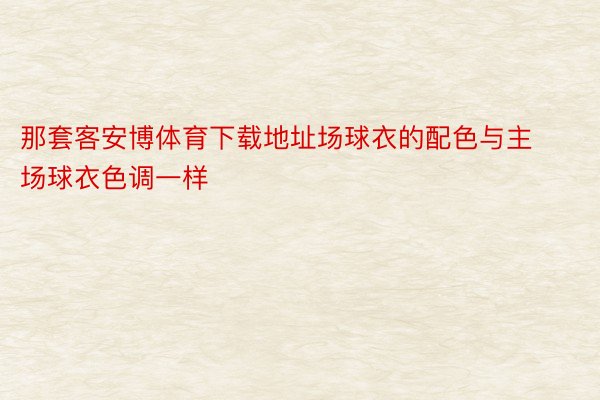 那套客安博体育下载地址场球衣的配色与主场球衣色调一样