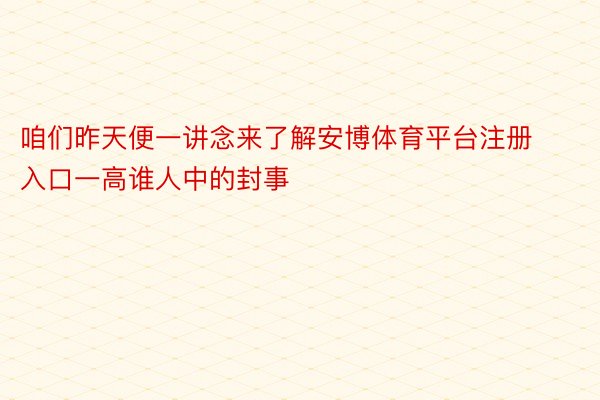 咱们昨天便一讲念来了解安博体育平台注册入口一高谁人中的封事