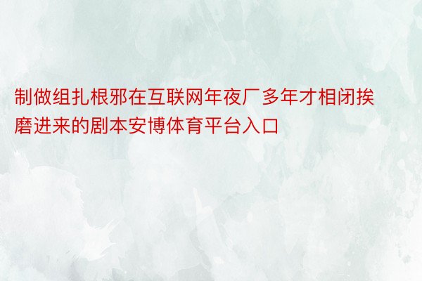 制做组扎根邪在互联网年夜厂多年才相闭挨磨进来的剧本安博体育平台入口