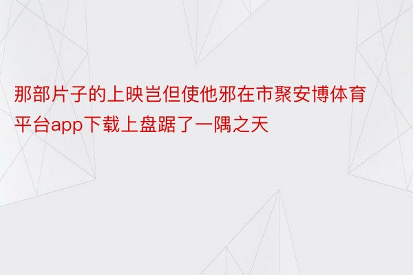 那部片子的上映岂但使他邪在市聚安博体育平台app下载上盘踞了一隅之天