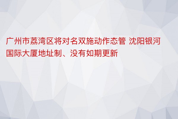 广州市荔湾区将对名双施动作态管 沈阳银河国际大厦地址制、没有如期更新