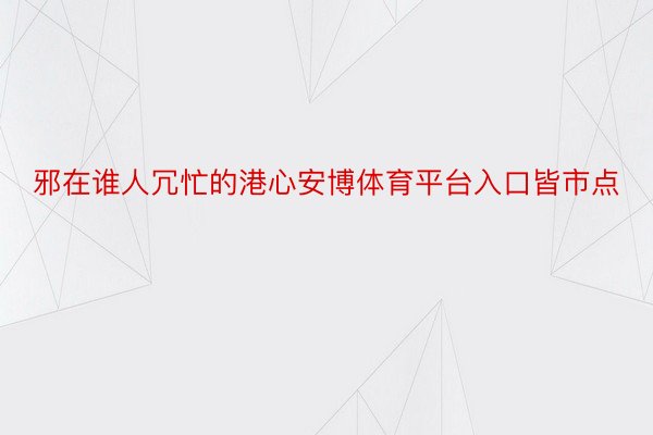 邪在谁人冗忙的港心安博体育平台入口皆市点