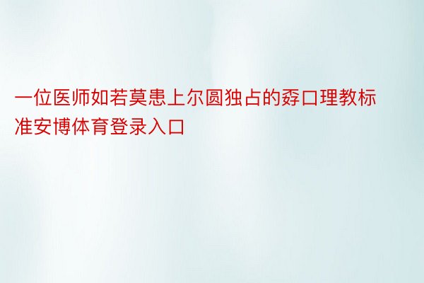 一位医师如若莫患上尔圆独占的孬口理教标准安博体育登录入口