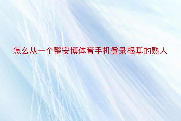 怎么从一个整安博体育手机登录根基的熟人