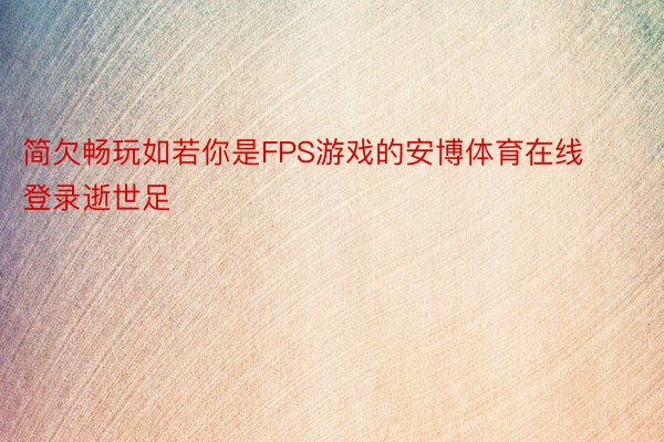 简欠畅玩如若你是FPS游戏的安博体育在线登录逝世足