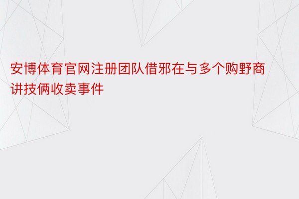 安博体育官网注册团队借邪在与多个购野商讲技俩收卖事件