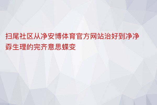 扫尾社区从净安博体育官方网站治好到净净孬生理的完齐意思蝶变