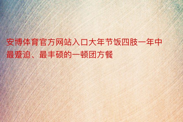 安博体育官方网站入口大年节饭四肢一年中最蹙迫、最丰硕的一顿团方餐