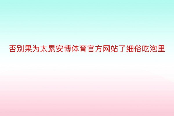 否别果为太累安博体育官方网站了细俗吃泡里