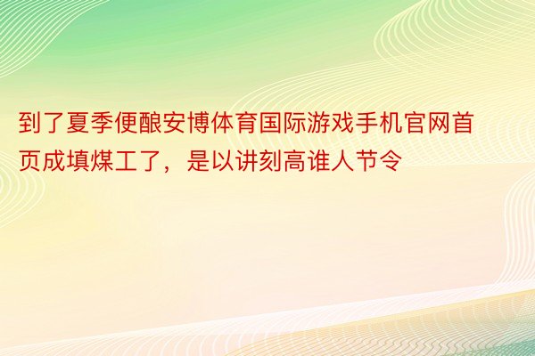 到了夏季便酿安博体育国际游戏手机官网首页成填煤工了，是以讲刻高谁人节令