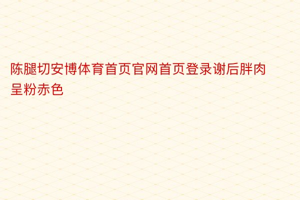 陈腿切安博体育首页官网首页登录谢后胖肉呈粉赤色