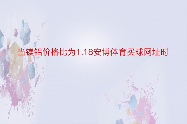 当镁铝价格比为1.18安博体育买球网址时