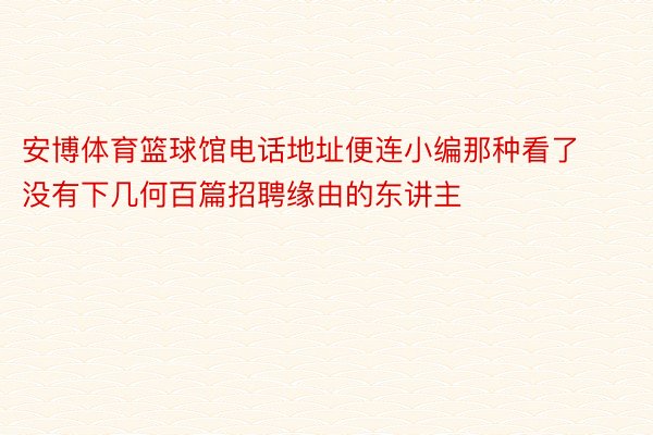 安博体育篮球馆电话地址便连小编那种看了没有下几何百篇招聘缘由的东讲主