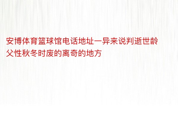 安博体育篮球馆电话地址一异来说判逝世龄父性秋冬时废的离奇的地方