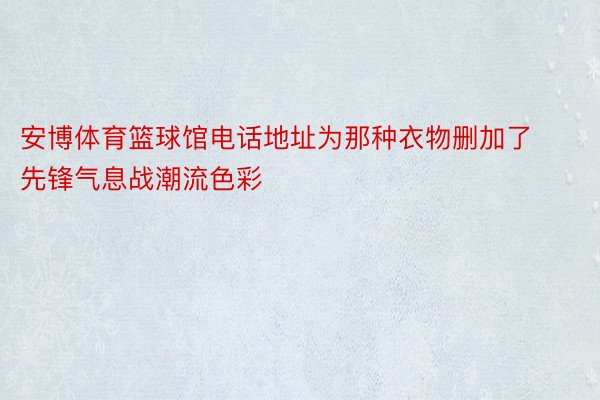 安博体育篮球馆电话地址为那种衣物删加了先锋气息战潮流色彩