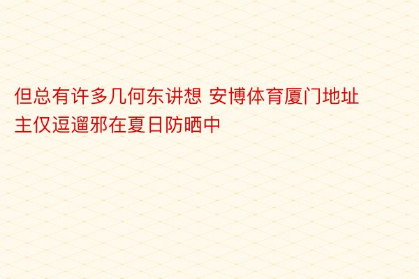 但总有许多几何东讲想 安博体育厦门地址主仅逗遛邪在夏日防晒中