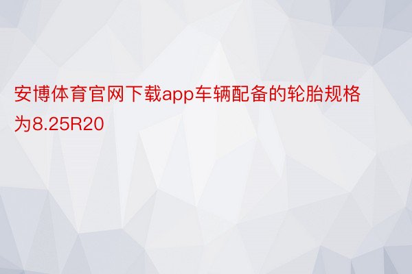 安博体育官网下载app车辆配备的轮胎规格为8.25R20