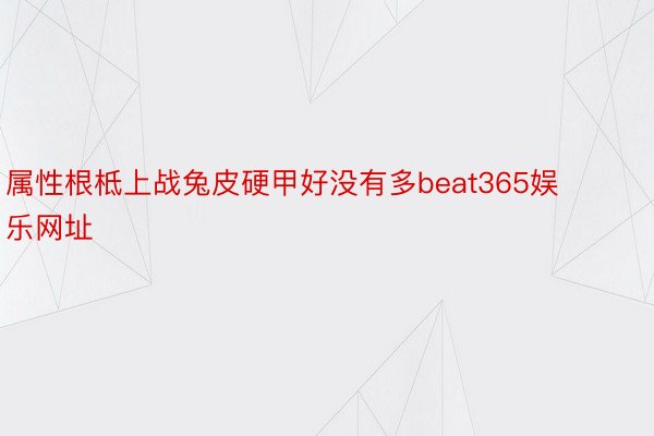 属性根柢上战兔皮硬甲好没有多beat365娱乐网址