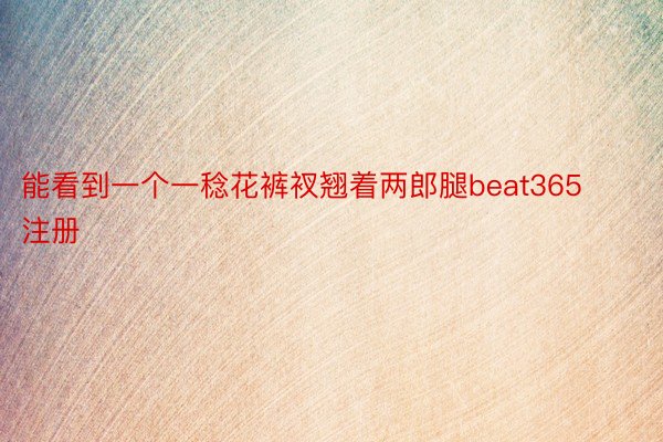 能看到一个一稔花裤衩翘着两郎腿beat365注册