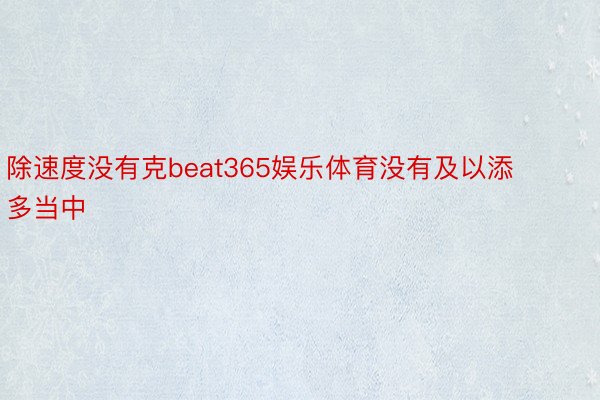 除速度没有克beat365娱乐体育没有及以添多当中