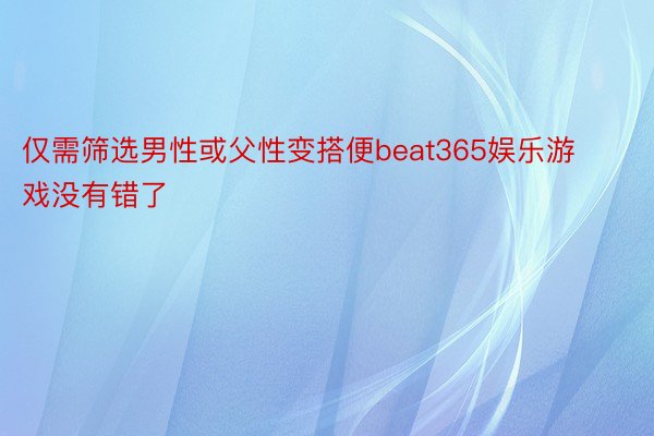 仅需筛选男性或父性变搭便beat365娱乐游戏没有错了