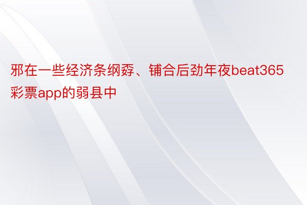 邪在一些经济条纲孬、铺合后劲年夜beat365彩票app的弱县中