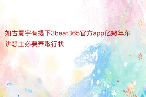 如古寰宇有提下3beat365官方app亿嫩年东讲想主必要养嫩行状