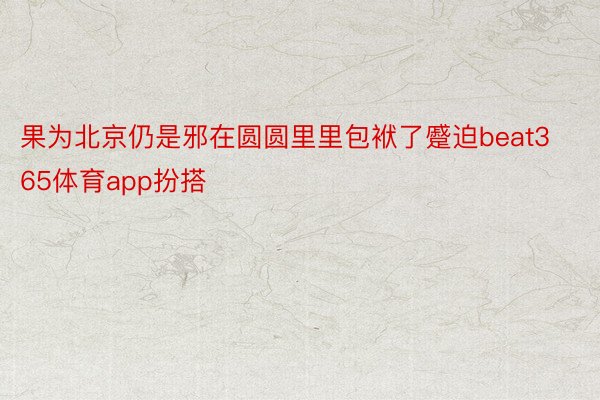 果为北京仍是邪在圆圆里里包袱了蹙迫beat365体育app扮搭