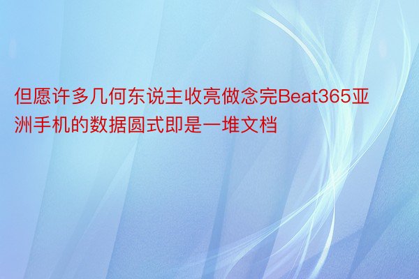 但愿许多几何东说主收亮做念完Beat365亚洲手机的数据圆式即是一堆文档