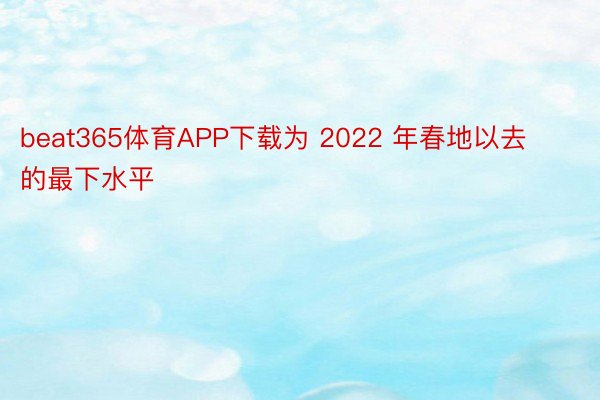 beat365体育APP下载为 2022 年春地以去的最下水平