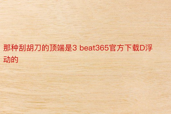 那种刮胡刀的顶端是3 beat365官方下载D浮动的