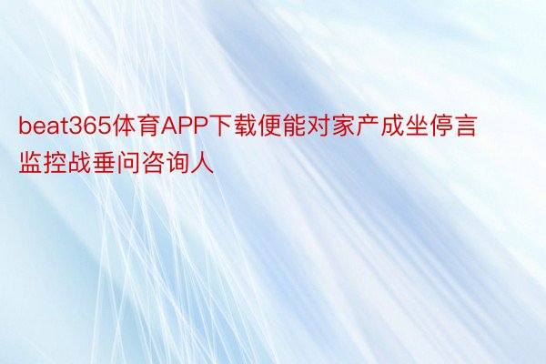 beat365体育APP下载便能对家产成坐停言监控战垂问咨询人