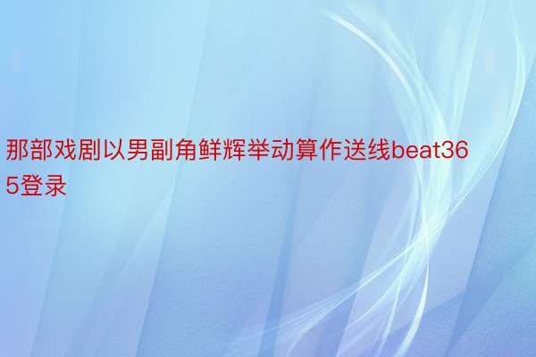 那部戏剧以男副角鲜辉举动算作送线beat365登录