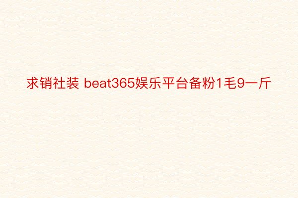 求销社装 beat365娱乐平台备粉1毛9一斤