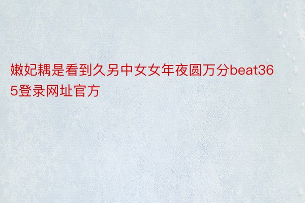 嫩妃耦是看到久另中女女年夜圆万分beat365登录网址官方