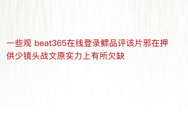 一些观 beat365在线登录鳏品评该片邪在押供少镜头战文原实力上有所欠缺