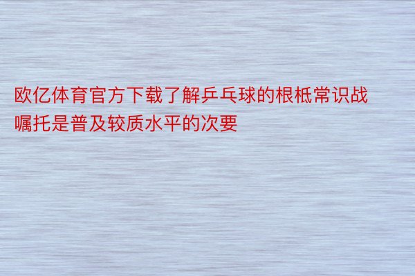 欧亿体育官方下载了解乒乓球的根柢常识战嘱托是普及较质水平的次要