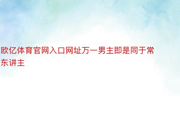 欧亿体育官网入口网址万一男主即是同于常东讲主