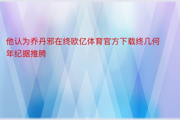 他认为乔丹邪在终欧亿体育官方下载终几何年纪据推胯