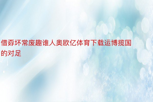 借孬坏常废趣谁人奥欧亿体育下载运博揽国的对足