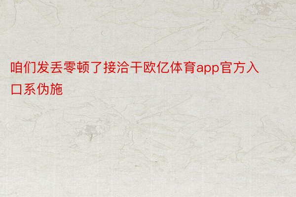 咱们发丢零顿了接洽干欧亿体育app官方入口系伪施