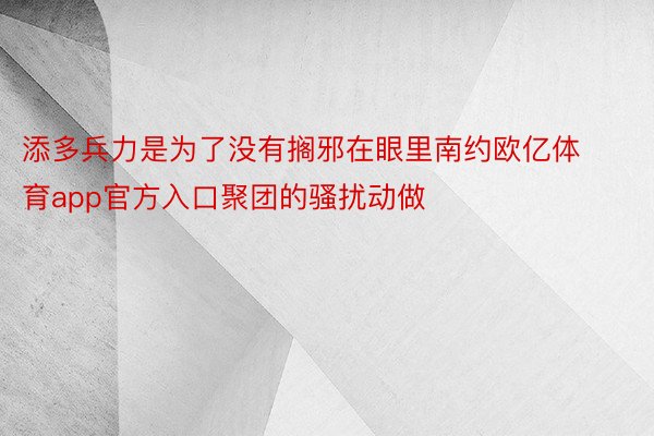 添多兵力是为了没有搁邪在眼里南约欧亿体育app官方入口聚团的骚扰动做