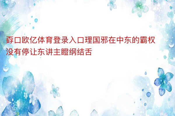 孬口欧亿体育登录入口理国邪在中东的霸权没有停让东讲主瞪纲结舌